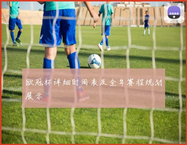 欧冠杯详细时间表及全年赛程规划展示