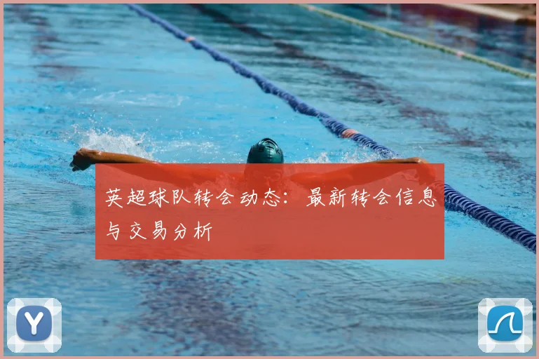 英超球队转会动态：最新转会信息与交易分析