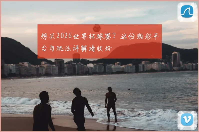 想买2026世界杯球赛？这份购彩平台与玩法详解请收好