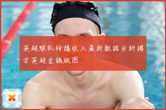 英超球队转播收入最新数据分析揭示英超金钱版图