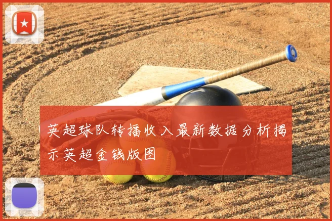 英超球队转播收入最新数据分析揭示英超金钱版图