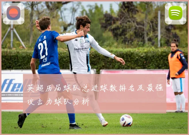 英超历届球队总进球数排名及最强攻击力球队分析