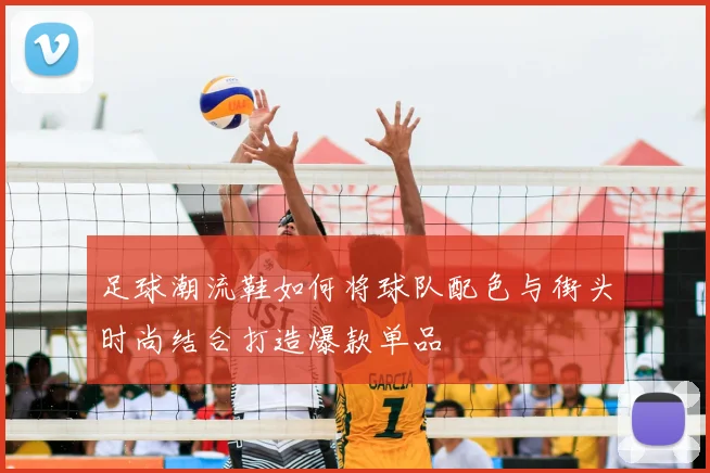 足球潮流鞋如何将球队配色与街头时尚结合打造爆款单品