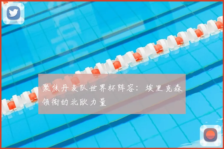 聚焦丹麦队世界杯阵容：埃里克森领衔的北欧力量