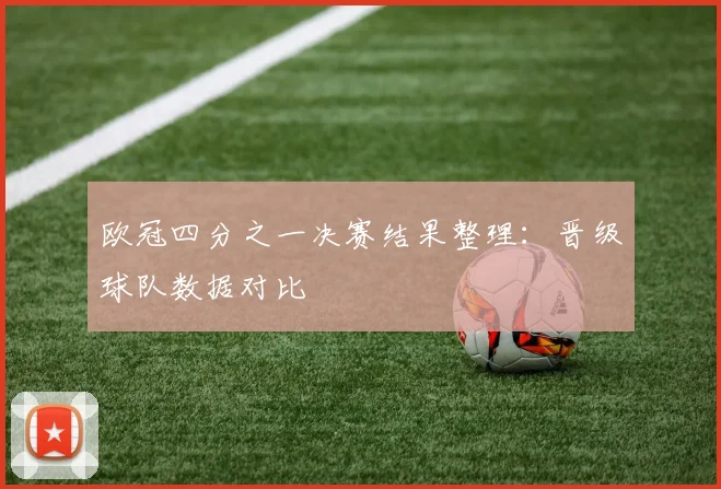 欧冠四分之一决赛结果整理：晋级球队数据对比